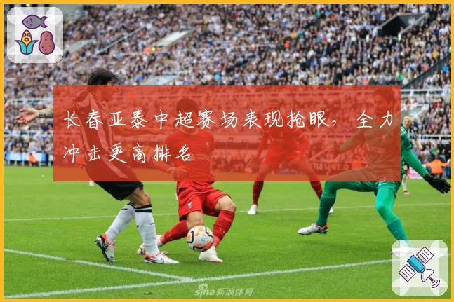 长春亚泰中超赛场表现抢眼,全力冲击更高排名