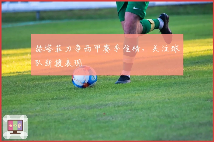 赫塔菲力争西甲赛季佳绩，关注球队新援表现