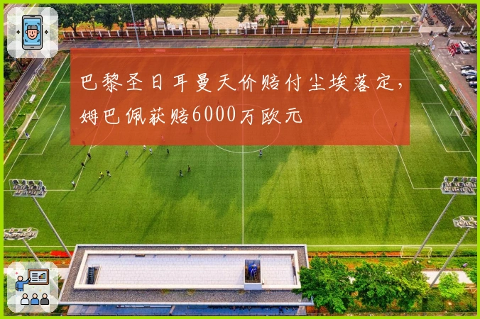 巴黎圣日耳曼天价赔付尘埃落定，姆巴佩获赔6000万欧元