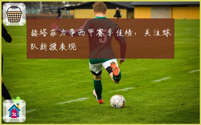 赫塔菲力争西甲赛季佳绩，关注球队新援表现