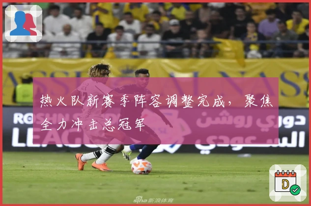 热火队新赛季阵容调整完成，聚焦全力冲击总冠军