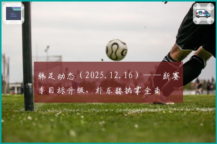 韩足动态（2025.12.16）——新赛季目标升级，朴东赫执掌全南