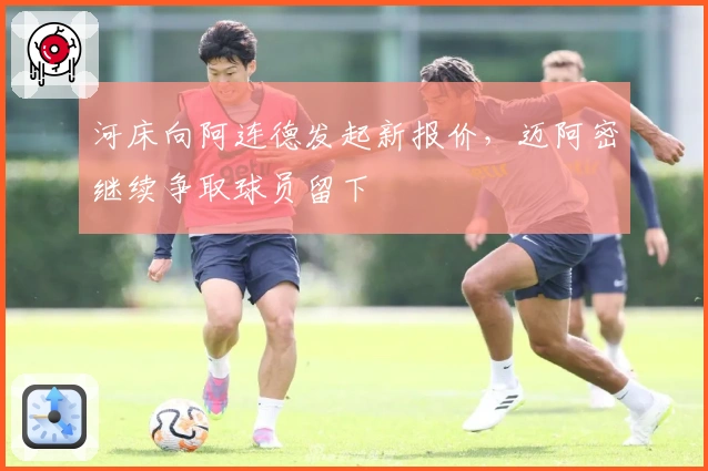 河床向阿连德发起新报价，迈阿密继续争取球员留下