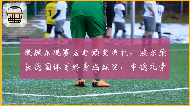 樊振东观赛后赴颁奖典礼，波尔荣获德国体育终身成就奖，中德元素精彩融合