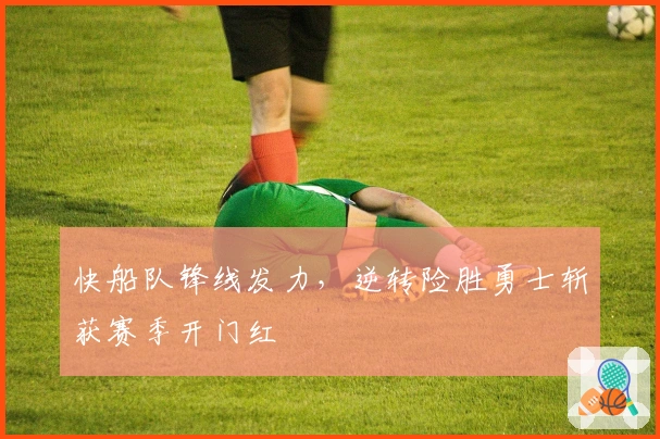 快船队锋线发力，逆转险胜勇士斩获赛季开门红