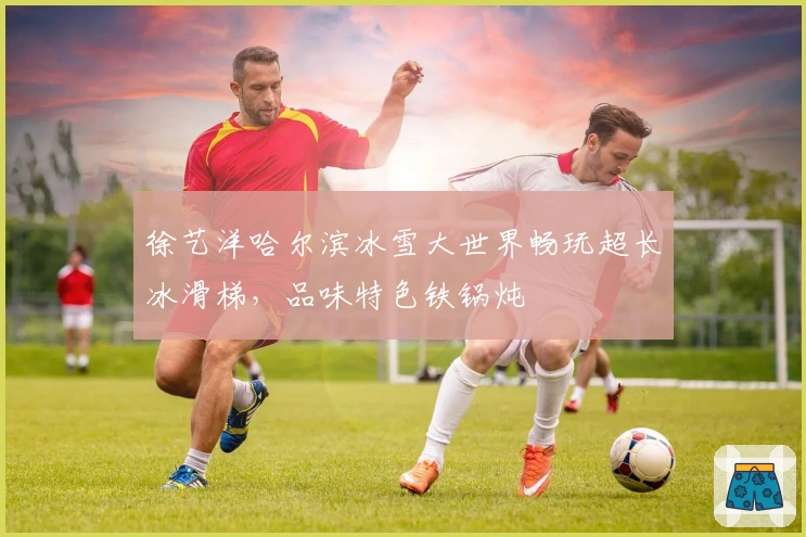 徐艺洋哈尔滨冰雪大世界畅玩超长冰滑梯，品味特色铁锅炖