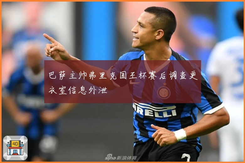 巴萨主帅弗里克国王杯赛后调查更衣室信息外泄