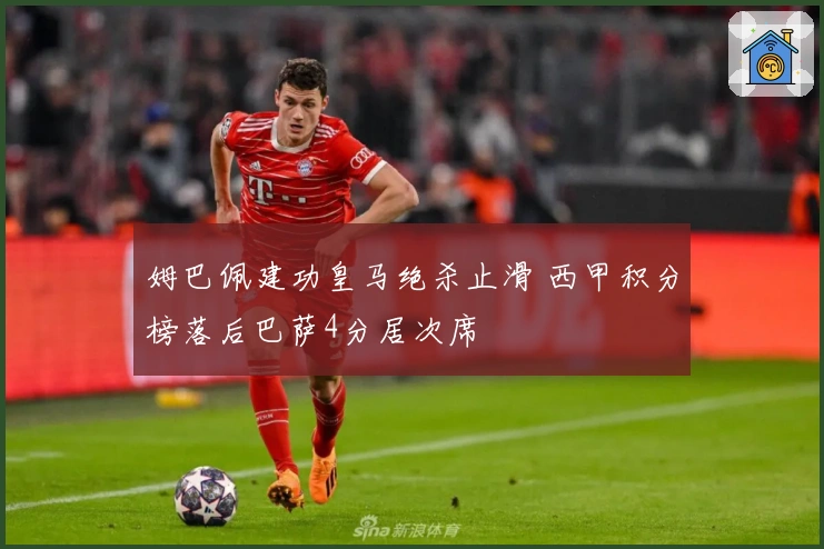 姆巴佩建功皇马绝杀止滑 西甲积分榜落后巴萨4分居次席