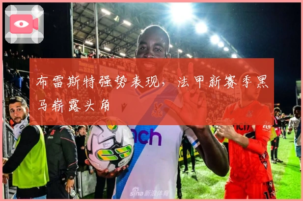 布雷斯特强势表现，法甲新赛季黑马崭露头角