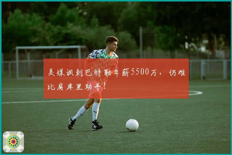 美媒讽刺巴特勒年薪5500万，仍难比肩库里助手！