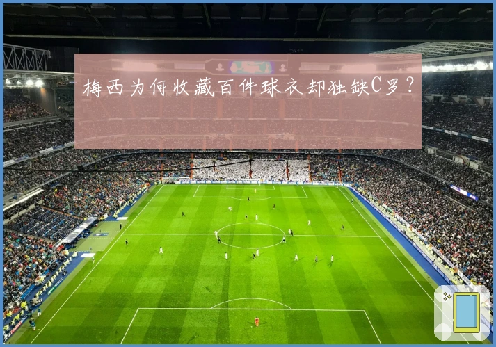 梅西为何收藏百件球衣却独缺C罗？