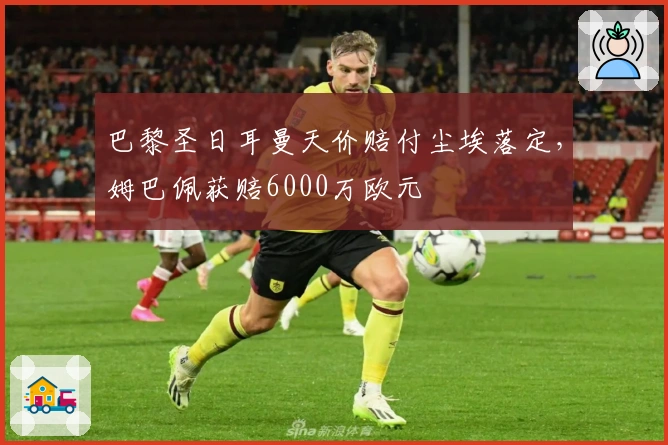 巴黎圣日耳曼天价赔付尘埃落定，姆巴佩获赔6000万欧元