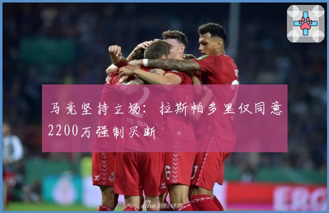 马竞坚持立场：拉斯帕多里仅同意2200万强制买断
