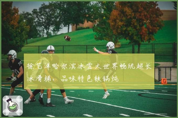 徐艺洋哈尔滨冰雪大世界畅玩超长冰滑梯，品味特色铁锅炖